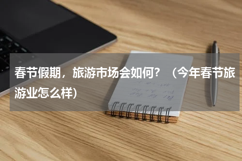 春节假期，旅游市场会如何？（今年春节旅游业怎么样）