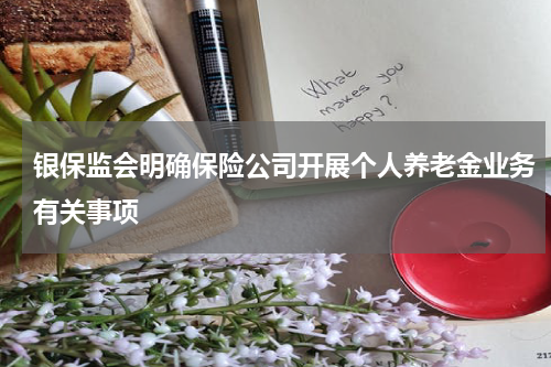 银保监会明确保险公司开展个人养老金业务有关事项