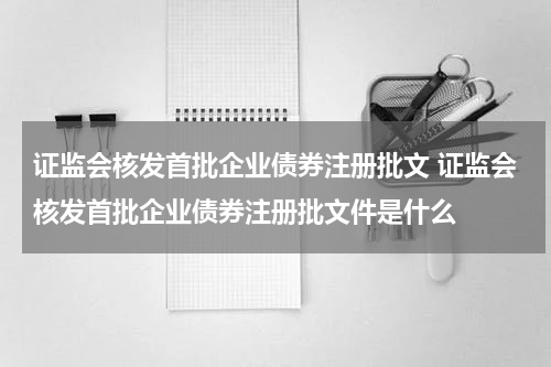 证监会核发首批企业债券注册批文 证监会核发首批企业债券注册批文件是什么