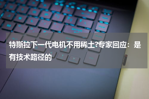 特斯拉下一代电机不用稀土?专家回应：是有技术路径的