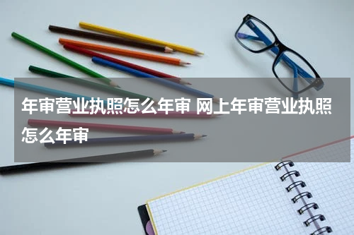 年审营业执照怎么年审 网上年审营业执照怎么年审