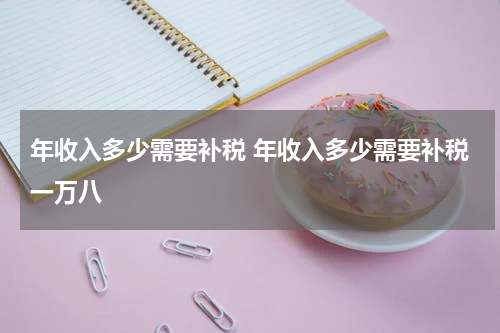 年收入多少需要补税 年收入多少需要补税一万八