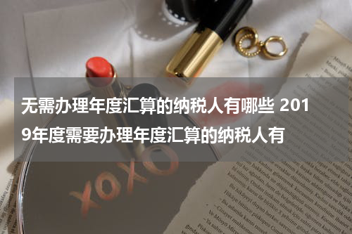无需办理年度汇算的纳税人有哪些 2019年度需要办理年度汇算的纳税人有