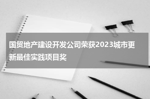 国贸地产建设开发公司荣获2023城市更新最佳实践项目奖