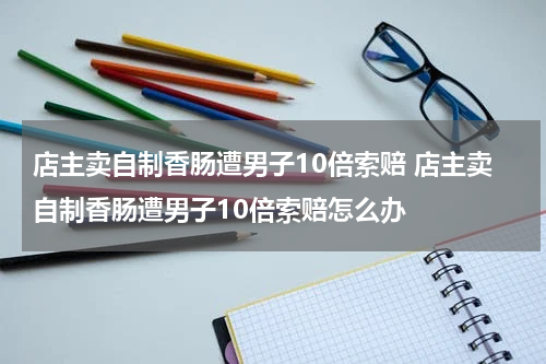 店主卖自制香肠遭男子10倍索赔 店主卖自制香肠遭男子10倍索赔怎么办