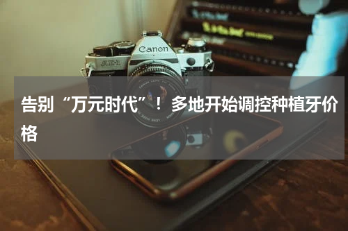 告别“万元时代”！多地开始调控种植牙价格