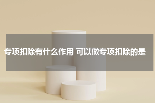 专项扣除有什么作用 可以做专项扣除的是