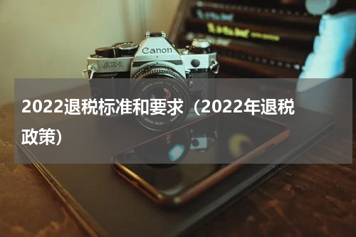 2022退税标准和要求（2022年退税政策）