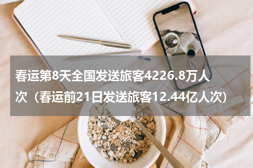春运第8天全国发送旅客4226.8万人次（春运前21日发送旅客12.44亿人次）