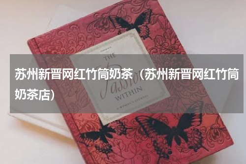 苏州新晋网红竹筒奶茶（苏州新晋网红竹筒奶茶店）