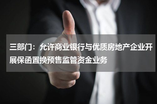 三部门:允许商业银行与优质房地产企业开展保函置换预售监管资金业务