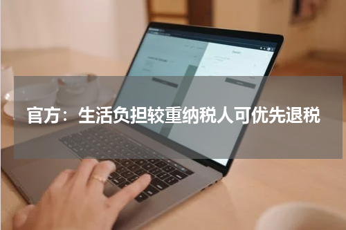 官方：生活负担较重纳税人可优先退税