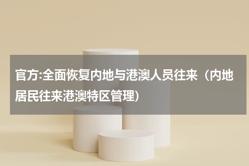 官方:全面恢复内地与港澳人员往来（内地居民往来港澳特区管理）