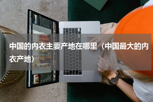 中国的内衣主要产地在哪里（中国最大的内衣产地）
