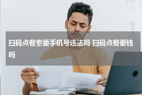 扫码点餐索要手机号违法吗 扫码点餐要钱吗