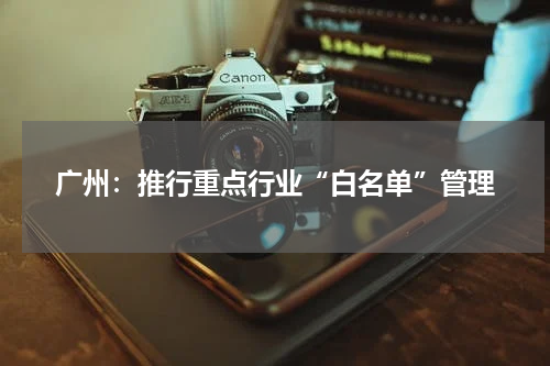 广州：推行重点行业“白名单”管理