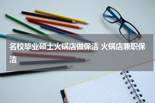 名校毕业硕士火锅店做保洁 火锅店兼职保洁