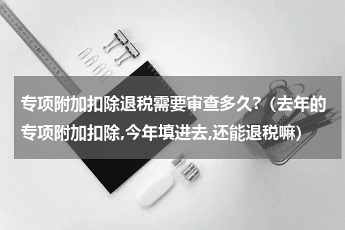 专项附加扣除退税需要审查多久?（去年的专项附加扣除,今年填进去,还能退税嘛）
