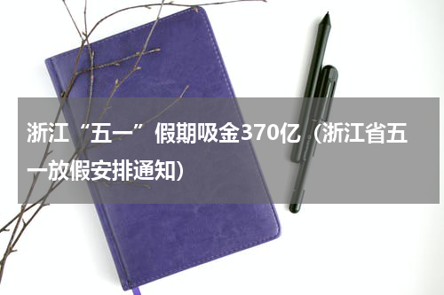 浙江“五一”假期吸金370亿（浙江省五一放假安排通知）