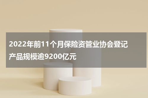 2022年前11个月保险资管业协会登记产品规模逾9200亿元