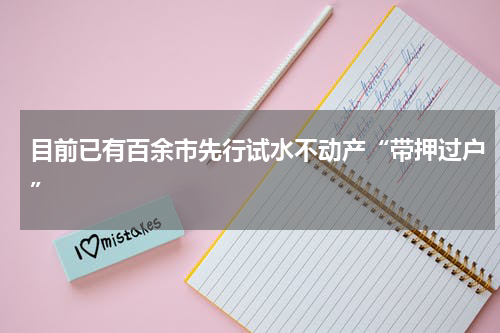 目前已有百余市先行试水不动产“带押过户”