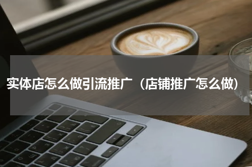 实体店怎么做引流推广(店铺推广怎么做)