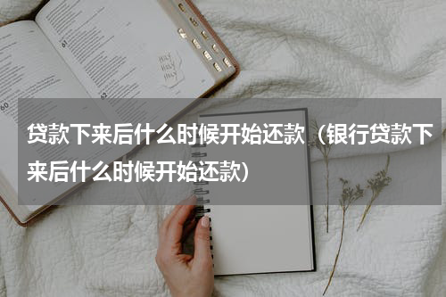 贷款下来后什么时候开始还款（银行贷款下来后什么时候开始还款）