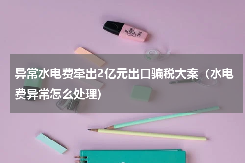 异常水电费牵出2亿元出口骗税大案（水电费异常怎么处理）