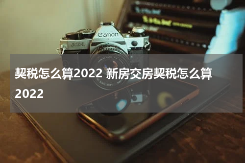 契税怎么算2022 新房交房契税怎么算2022
