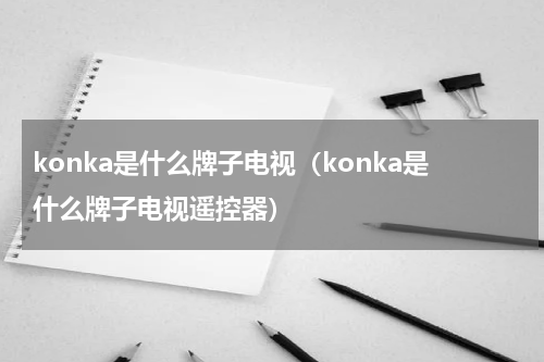 konka是什么牌子电视（konka是什么牌子电视遥控器）