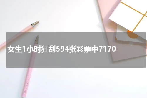 女生1小时狂刮594张彩票中7170