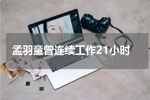 孟羽童曾连续工作21小时