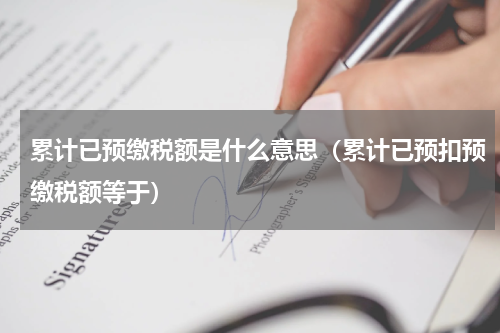 累计已预缴税额是什么意思（累计已预扣预缴税额等于）