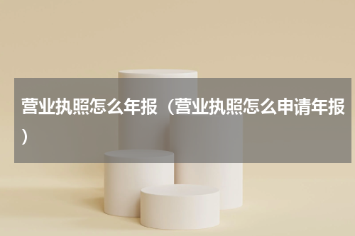 营业执照怎么年报（营业执照怎么申请年报）