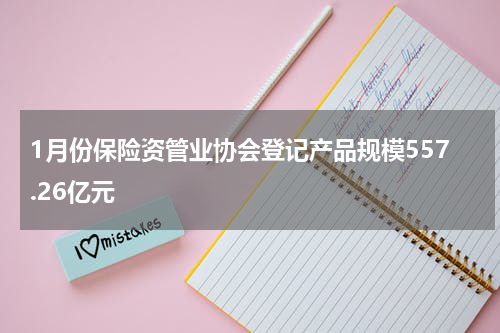 1月份保险资管业协会登记产品规模557.26亿元