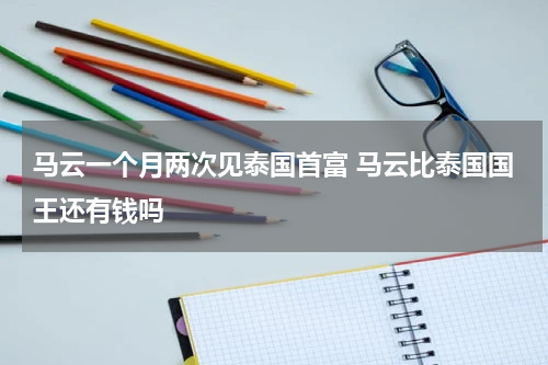 马云一个月两次见泰国首富 马云比泰国国王还有钱吗