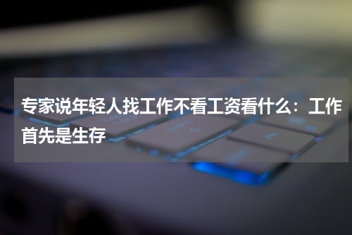 专家说年轻人找工作不看工资看什么：工作首先是生存