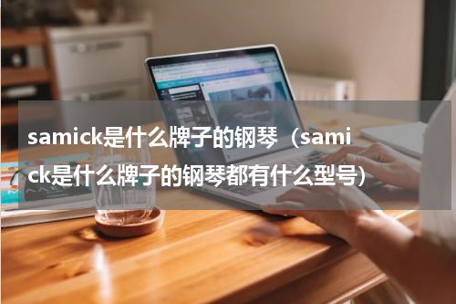 samick是什么牌子的钢琴（samick是什么牌子的钢琴都有什么型号）