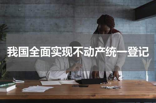 我国全面实现不动产统一登记