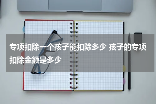 专项扣除一个孩子能扣除多少 孩子的专项扣除金额是多少