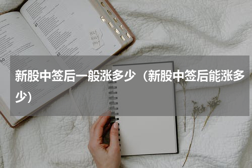 新股中签后一般涨多少(新股中签后能涨多少)