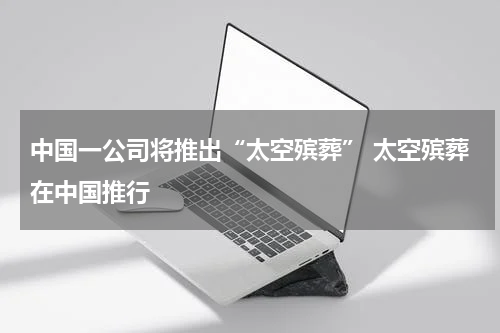 中国一公司将推出“太空殡葬” 太空殡葬在中国推行