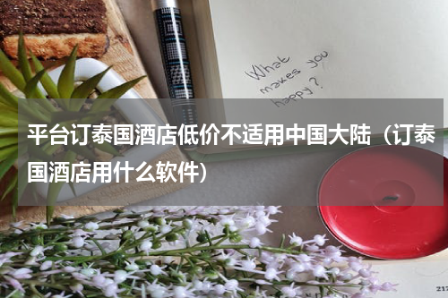 平台订泰国酒店低价不适用中国大陆(订泰国酒店用什么软件)