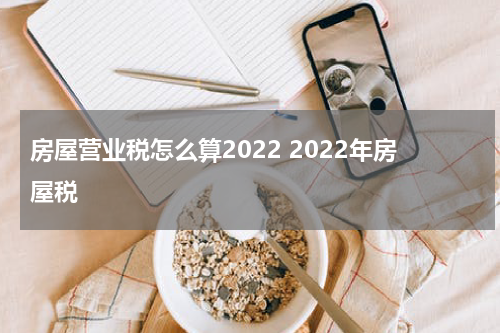房屋营业税怎么算2022 2022年房屋税