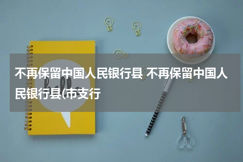 不再保留中国人民银行县 不再保留中国人民银行县(市支行