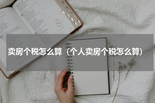 卖房个税怎么算（个人卖房个税怎么算）