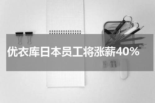 优衣库日本员工将涨薪40%