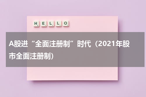 A股进“全面注册制”时代(2021年股市全面注册制)