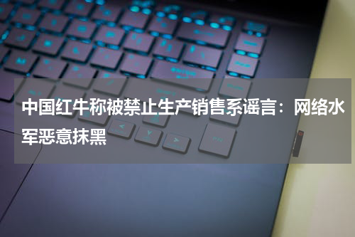 中国红牛称被禁止生产销售系谣言：网络水军恶意抹黑