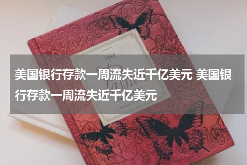 美国银行存款一周流失近千亿美元 美国银行存款一周流失近千亿美元